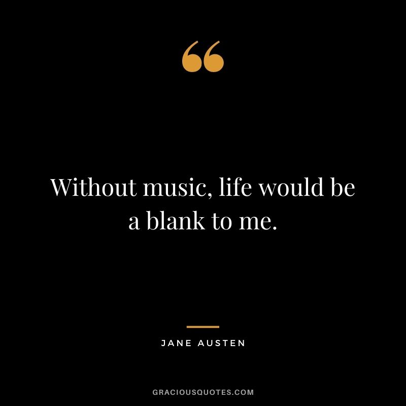 Without music, life would be a blank to me.