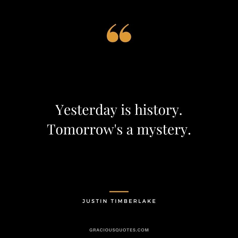 Yesterday is history. Tomorrow's a mystery.