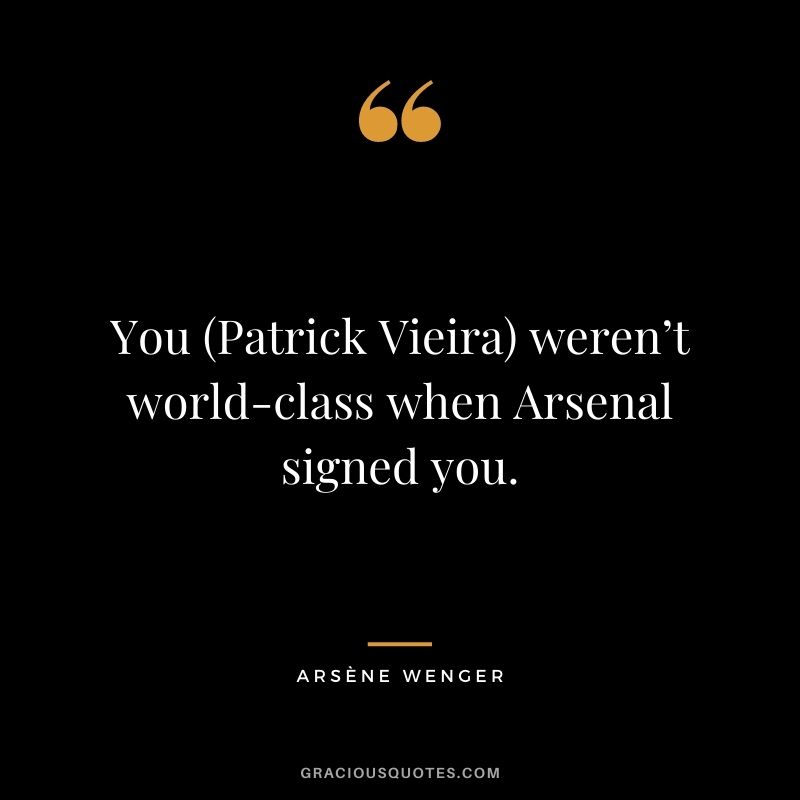 You (Patrick Vieira) weren’t world-class when Arsenal signed you.