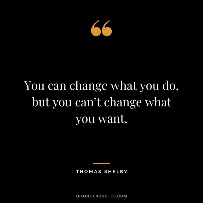 You can change what you do, but you can’t change what you want.