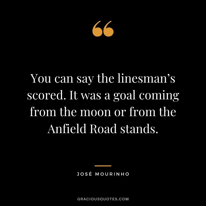 You can say the linesman’s scored. It was a goal coming from the moon or from the Anfield Road stands.