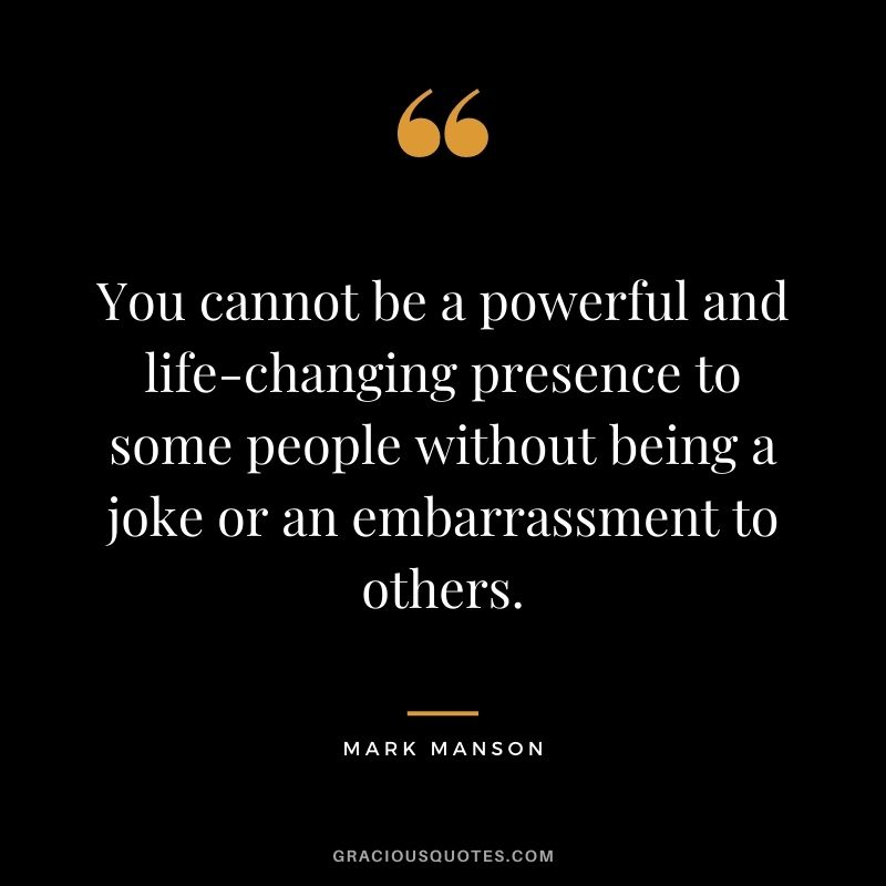 You cannot be a powerful and life-changing presence to some people without being a joke or an embarrassment to others.
