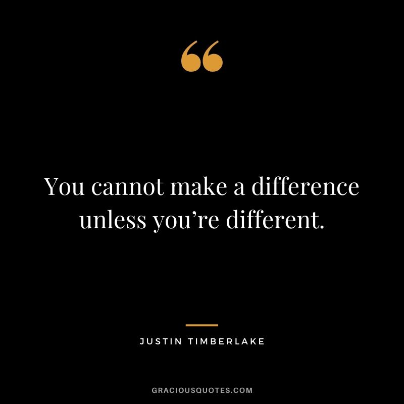 You cannot make a difference unless you’re different.