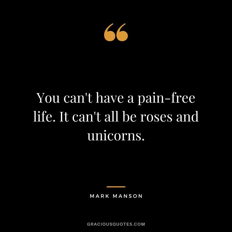 You can't have a pain-free life. It can't all be roses and unicorns.