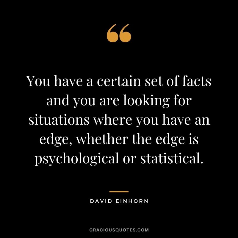 You have a certain set of facts and you are looking for situations where you have an edge, whether the edge is psychological or statistical.