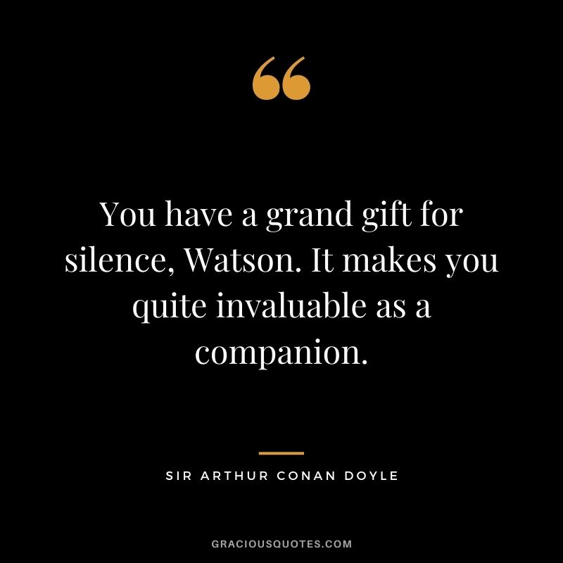 You have a grand gift for silence, Watson. It makes you quite invaluable as a companion.