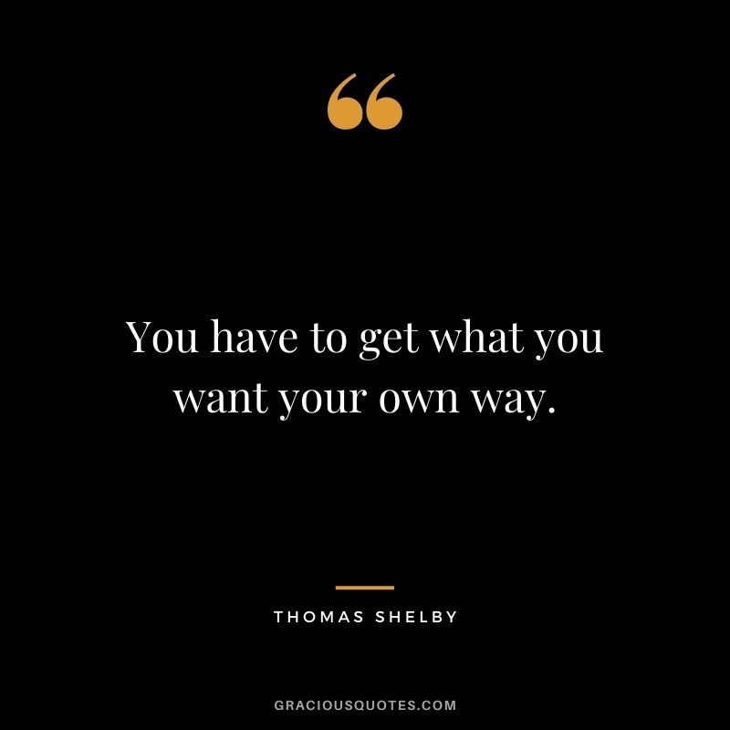 You have to get what you want your own way.
