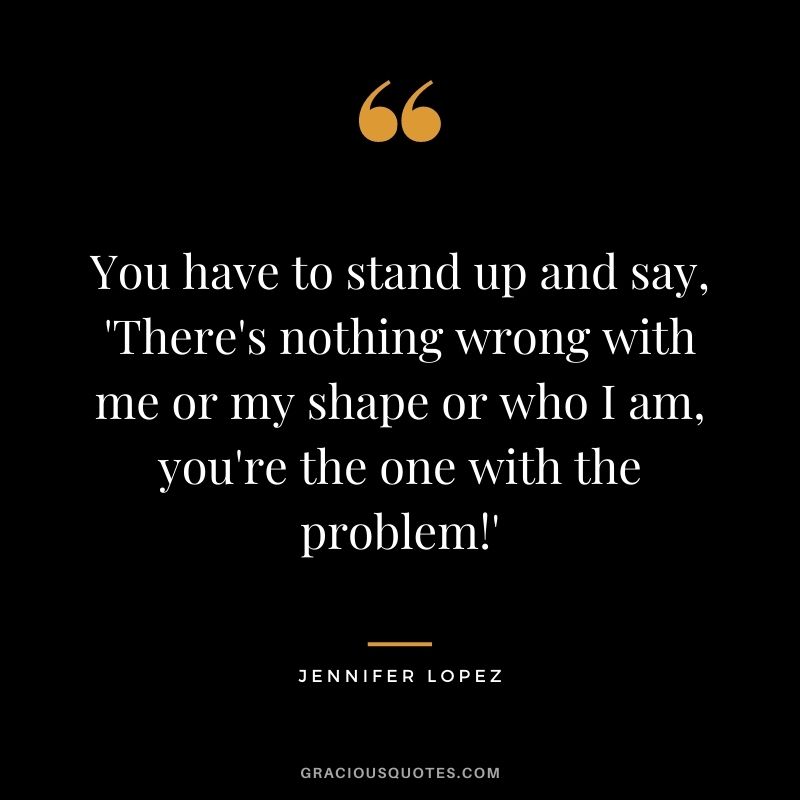 You have to stand up and say, 'There's nothing wrong with me or my shape or who I am, you're the one with the problem!'