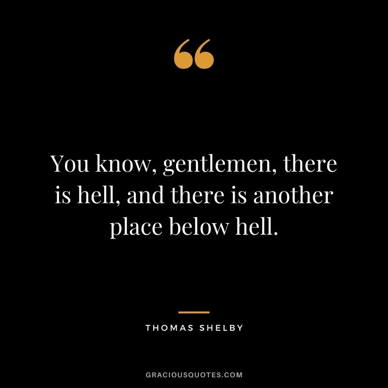 You know, gentlemen, there is hell, and there is another place below hell.