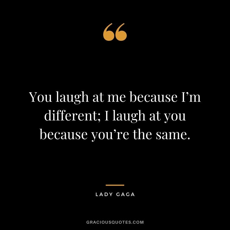 You laugh at me because I’m different; I laugh at you because you’re the same.