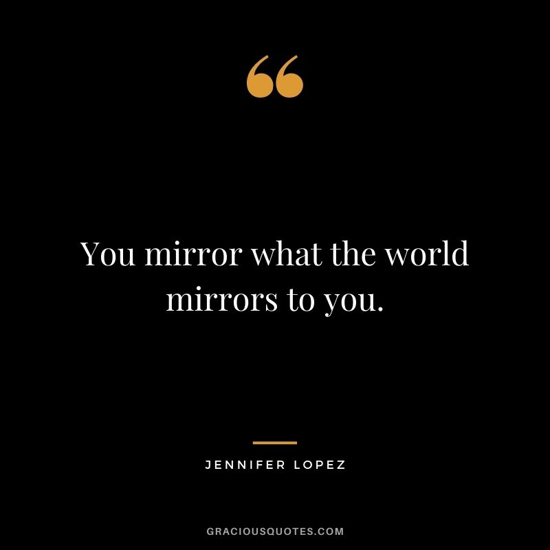 You mirror what the world mirrors to you.