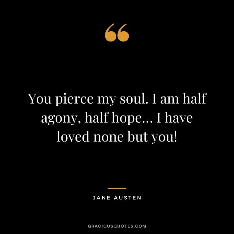 You pierce my soul. I am half agony, half hope… I have loved none but you!