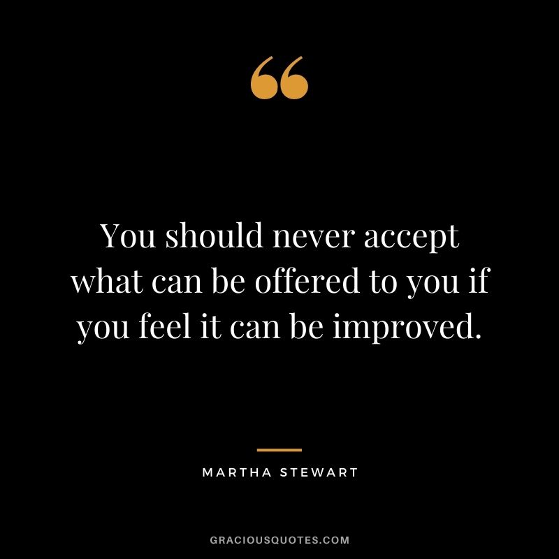 You should never accept what can be offered to you if you feel it can be improved.