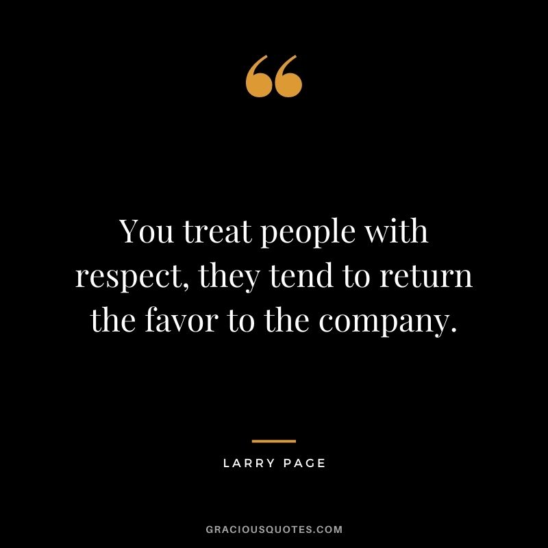 You treat people with respect, they tend to return the favor to the company.