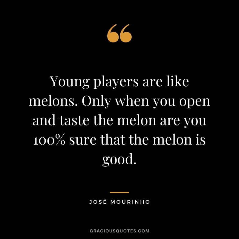 Young players are like melons. Only when you open and taste the melon are you 100% sure that the melon is good.