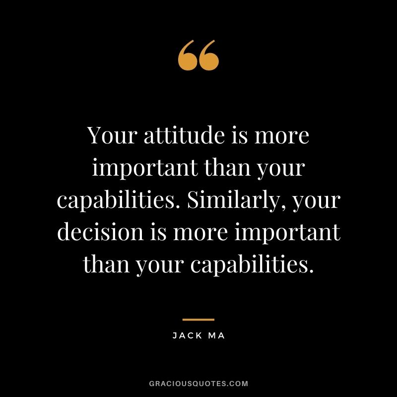 Your attitude is more important than your capabilities. Similarly, your decision is more important than your capabilities.