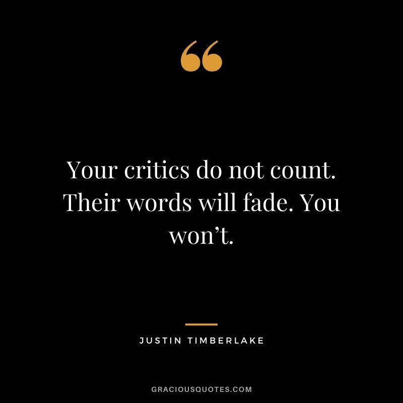 Your critics do not count. Their words will fade. You won’t.