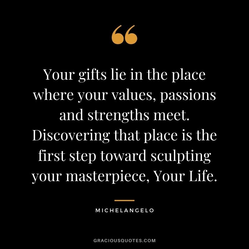 Your gifts lie in the place where your values, passions and strengths meet. Discovering that place is the first step toward sculpting your masterpiece, Your Life.
