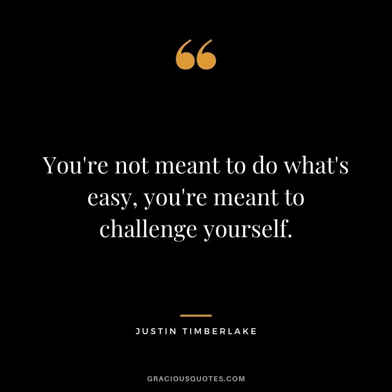 You're not meant to do what's easy, you're meant to challenge yourself.