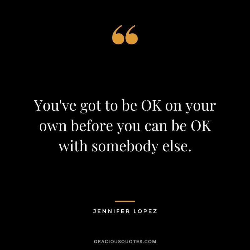 You've got to be OK on your own before you can be OK with somebody else.