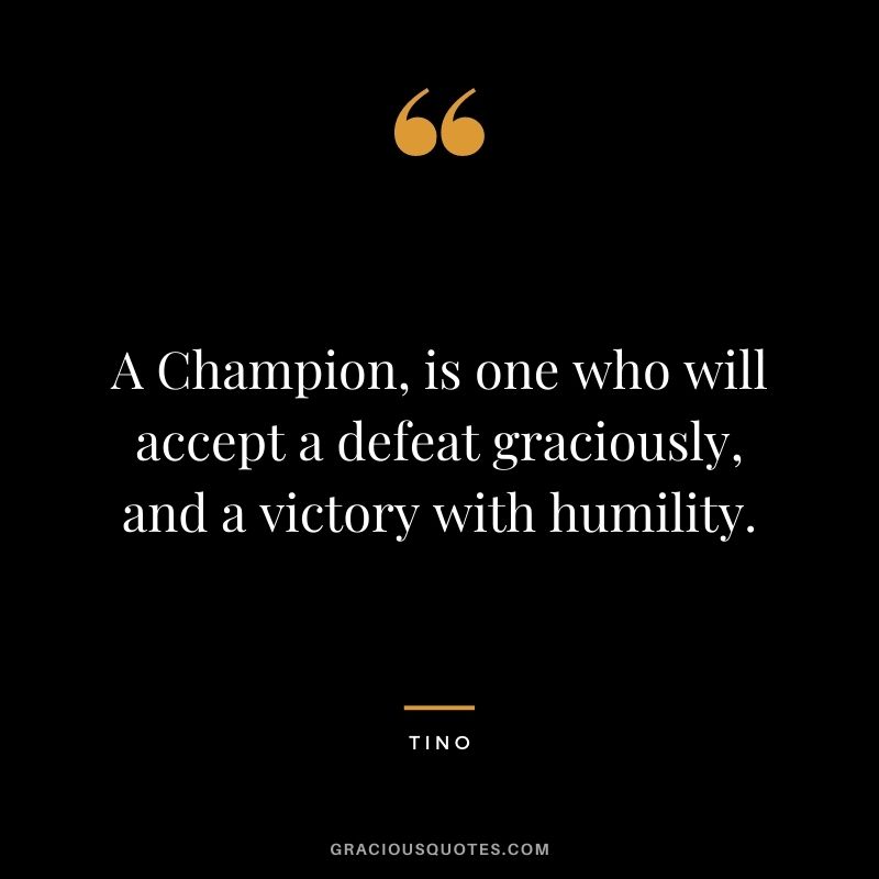 A Champion, is one who will accept a defeat graciously, and a victory with humility. – Tino