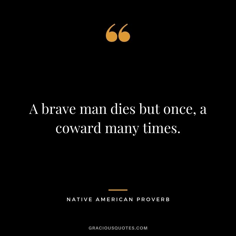 A brave man dies but once, a coward many times.