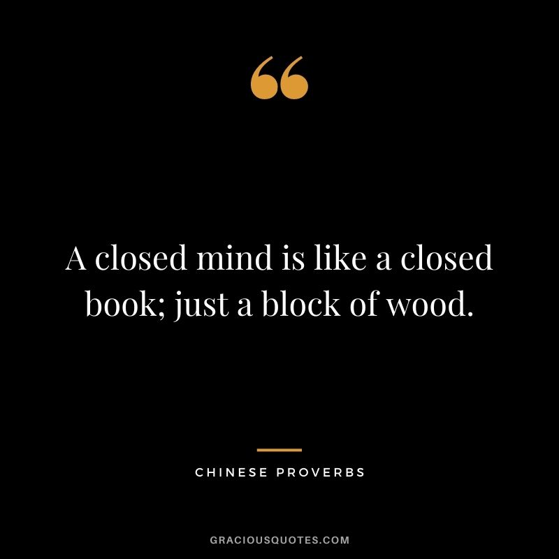 A closed mind is like a closed book; just a block of wood.