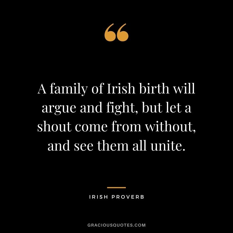 A family of Irish birth will argue and fight, but let a shout come from without, and see them all unite.