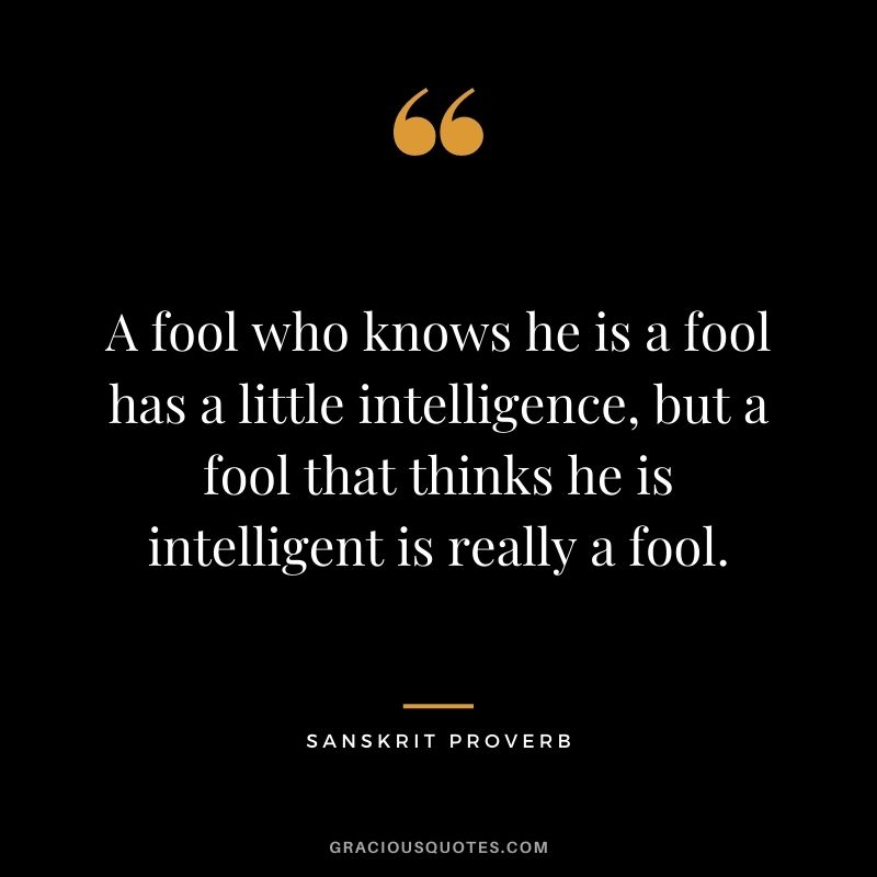A fool who knows he is a fool has a little intelligence, but a fool that thinks he is intelligent is really a fool.