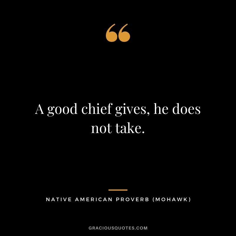 A good chief gives, he does not take. – Mohawk