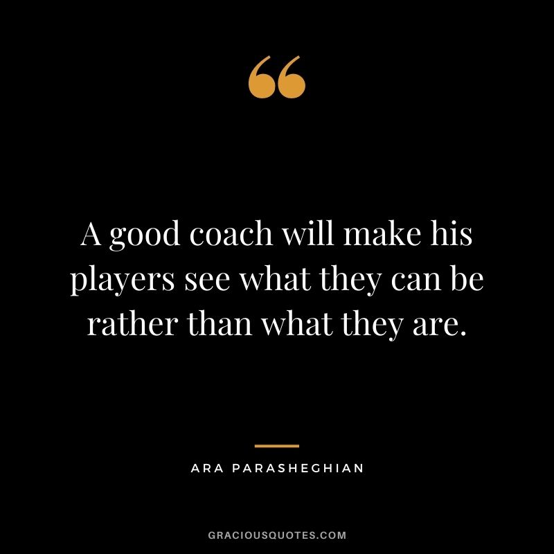 A good coach will make his players see what they can be rather than what they are. – Ara Parasheghian