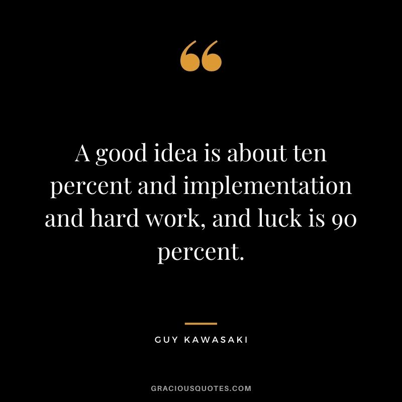 A good idea is about ten percent and implementation and hard work, and luck is 90 percent. - Guy Kawasaki