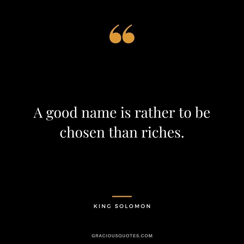 A good name is rather to be chosen than riches.