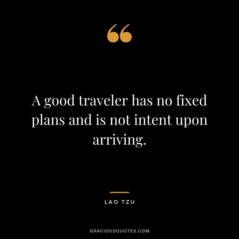 A good traveler has no fixed plans and is not intent upon arriving. ― Lao Tzu