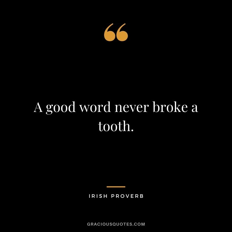 A good word never broke a tooth.