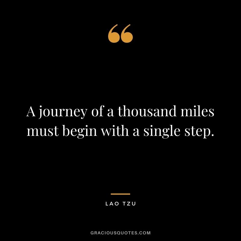 A journey of a thousand miles must begin with a single step. ― Lao Tzu
