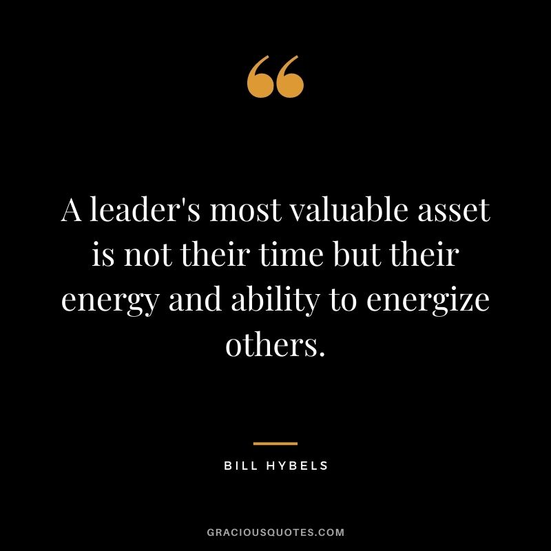 A leader's most valuable asset is not their time but their energy and ability to energize others. - Bill Hybels