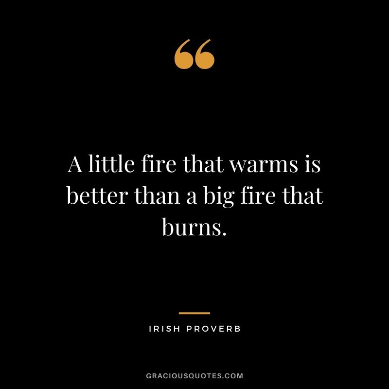 A little fire that warms is better than a big fire that burns.