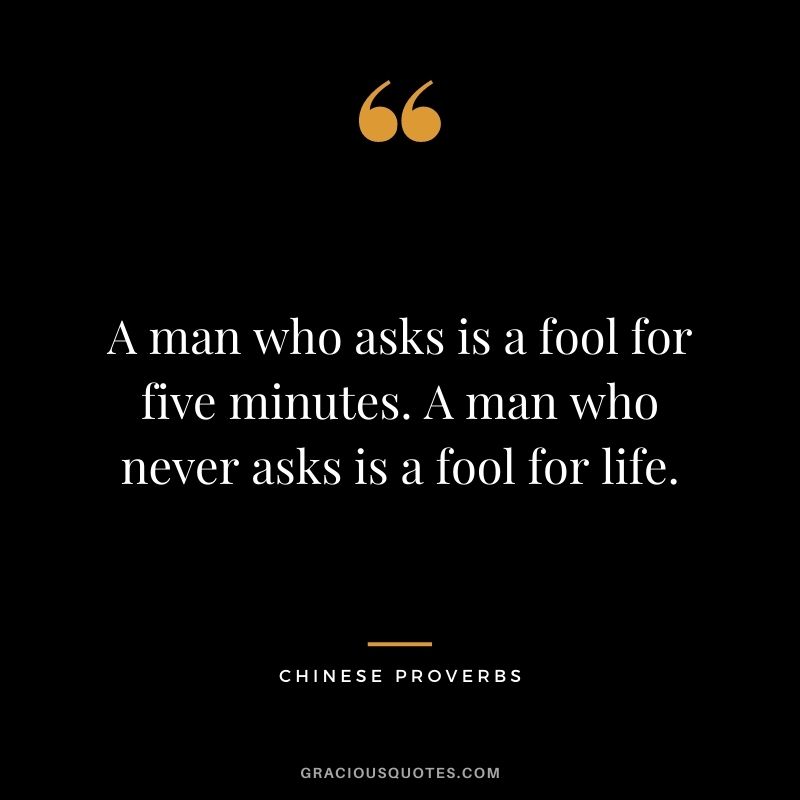 A man who asks is a fool for five minutes. A man who never asks is a fool for life.