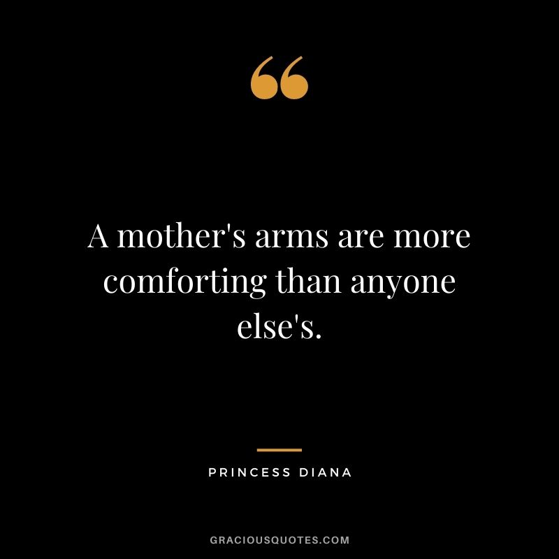 A mother's arms are more comforting than anyone else's. - Princess Diana