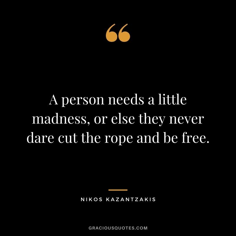 A person needs a little madness, or else they never dare cut the rope and be free. - Nikos Kazantzakis