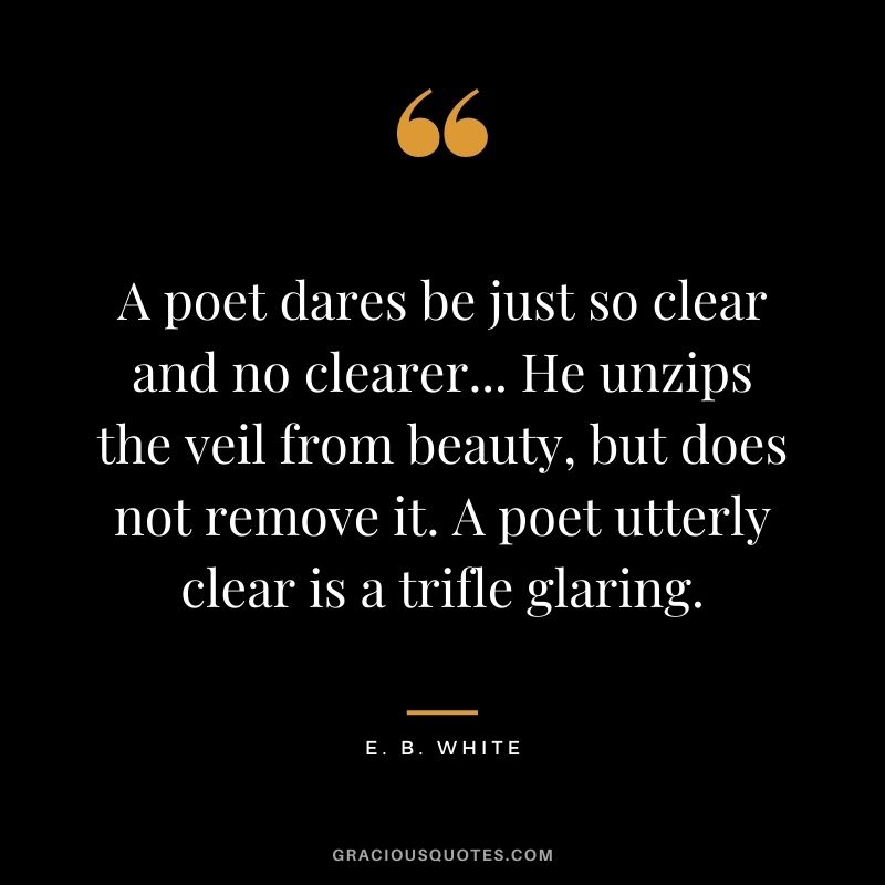 A poet dares be just so clear and no clearer... He unzips the veil from beauty, but does not remove it. A poet utterly clear is a trifle glaring. — E. B. White