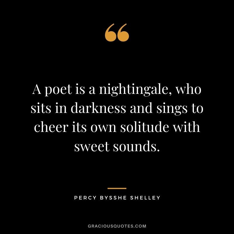 A poet is a nightingale, who sits in darkness and sings to cheer its own solitude with sweet sounds. - Percy Bysshe Shelley