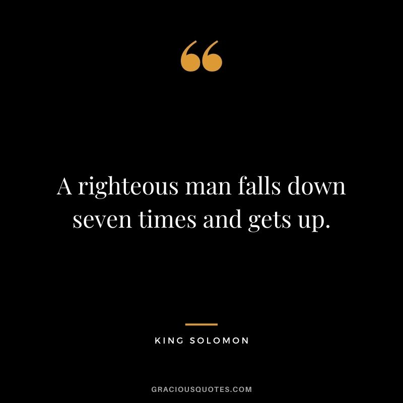 A righteous man falls down seven times and gets up. – King Solomon