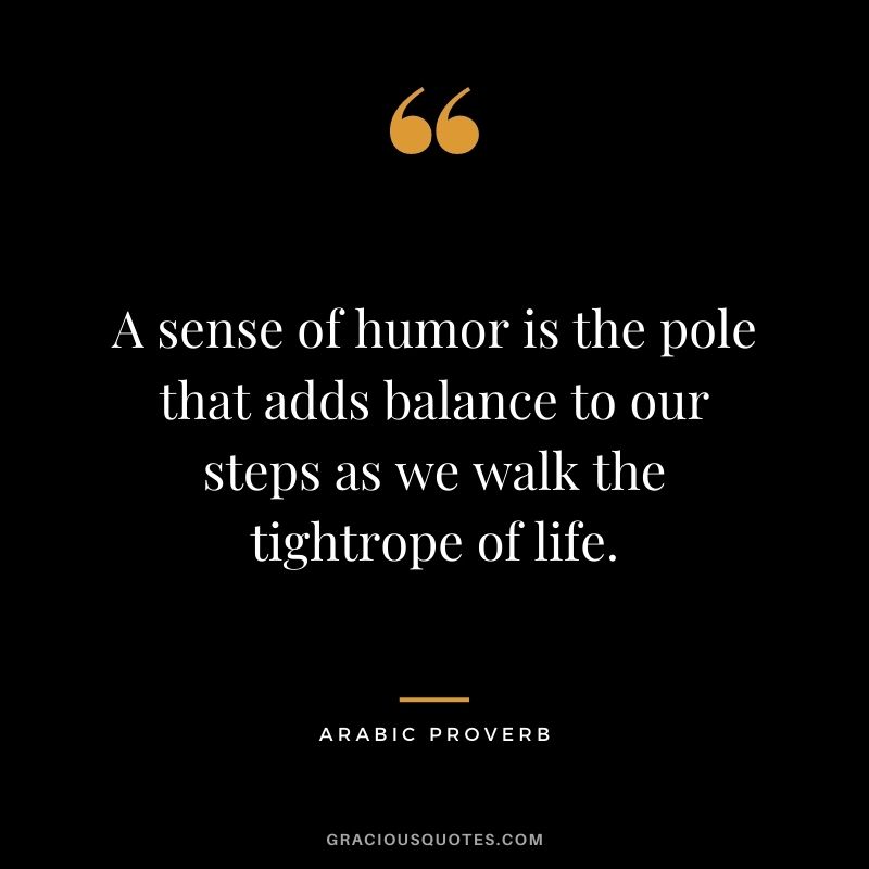 A sense of humor is the pole that adds balance to our steps as we walk the tightrope of life.