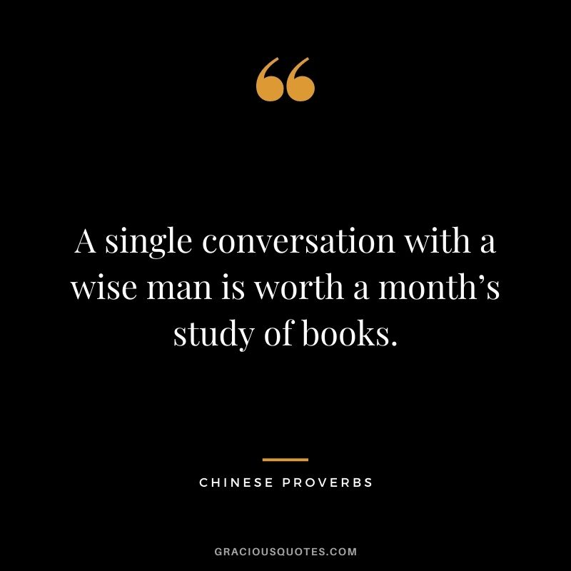 A single conversation with a wise man is worth a month’s study of books.