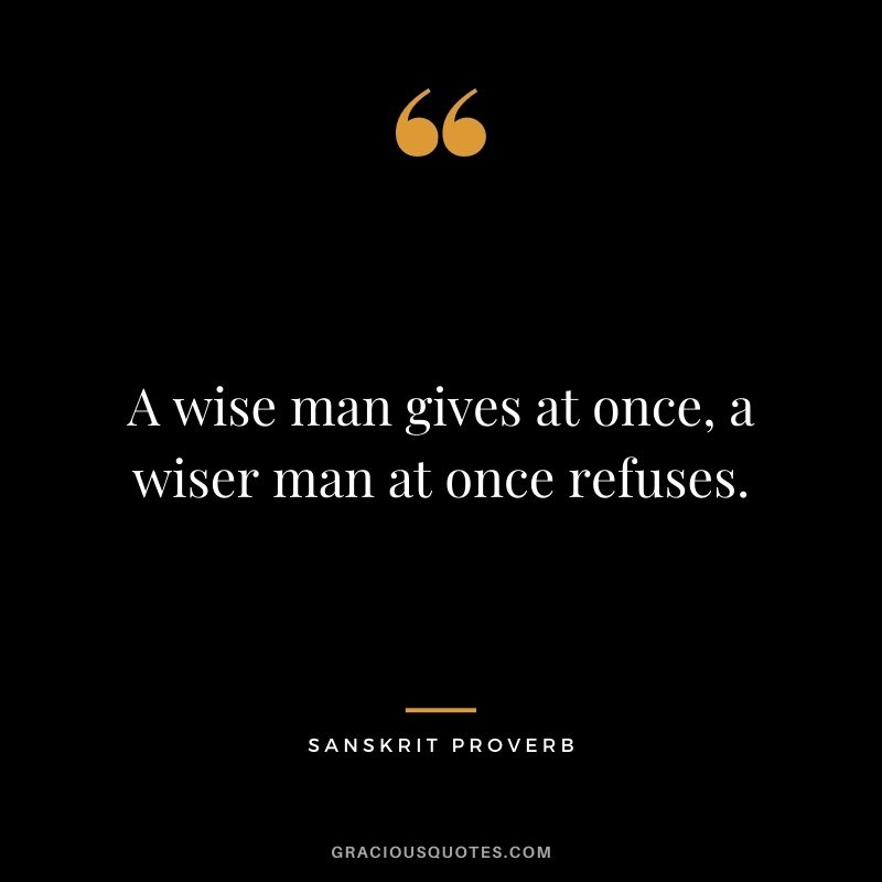 A wise man gives at once, a wiser man at once refuses.