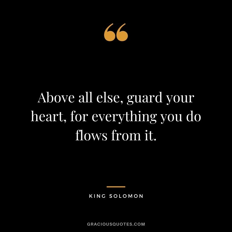 Above all else, guard your heart, for everything you do flows from it.