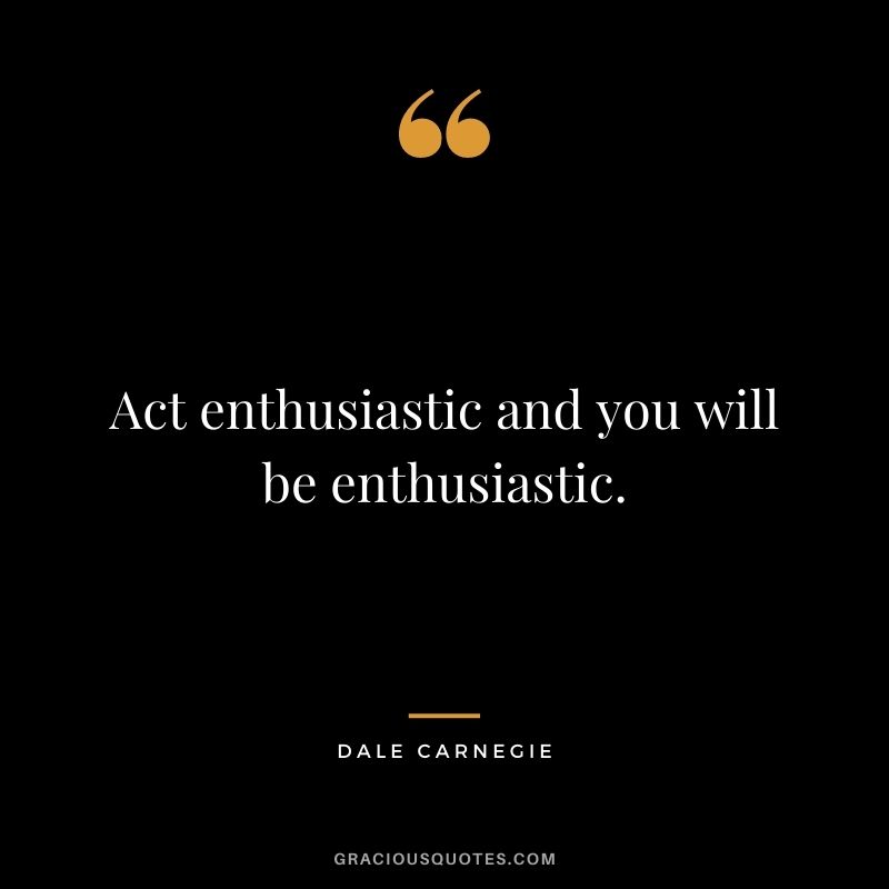Act enthusiastic and you will be enthusiastic. - Dale Carnegie
