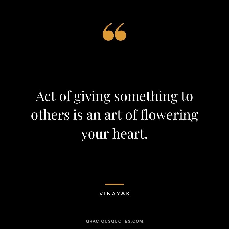 Act of giving something to others is an art of flowering your heart. - Vinayak